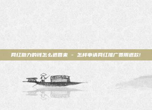 网红助力的钱怎么退回来 - 怎样申请网红推广费用退款!  第1张