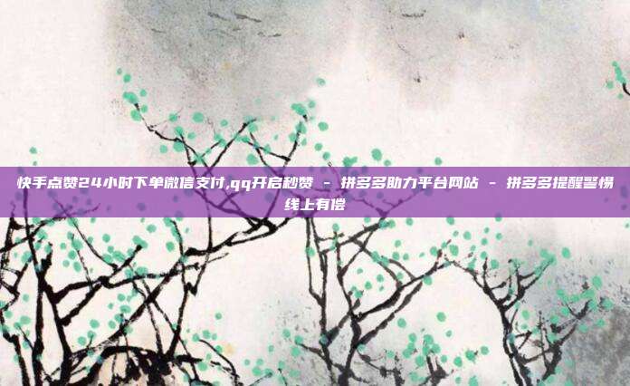 快手点赞24小时下单微信支付,qq开启秒赞 - 拼多多助力平台网站 拼多多提醒警惕线上有偿  第1张
