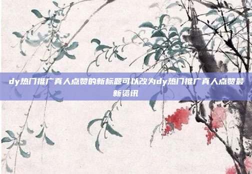 dy热门推广真人点赞的新标题可以改为dy热门推广真人点赞最新资讯  第1张