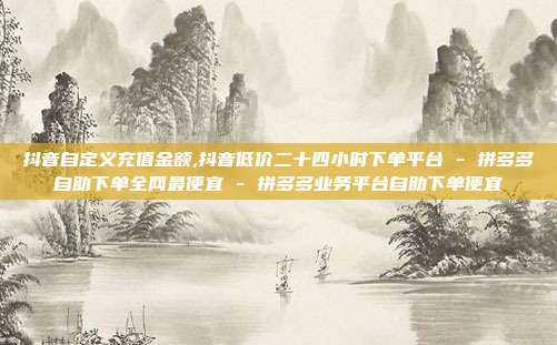 抖音自定义充值金额,抖音低价二十四小时下单平台 - 拼多多自助下单全网最便宜 拼多多业务平台自助下单便宜  第1张