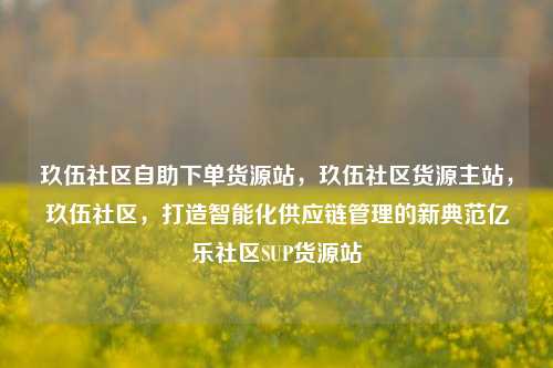 玖伍社区自助下单货源站，玖伍社区货源主站，玖伍社区	，打造智能化供应链管理的新典范亿乐社区SUP货源站  第1张