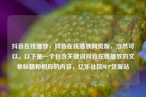 抖音在线播放，抖音在线播放网页版	，当然可以。以下是一个包含关键词抖音在线播放的文章标题和相应的内容，亿乐社区SUP货源站  第1张