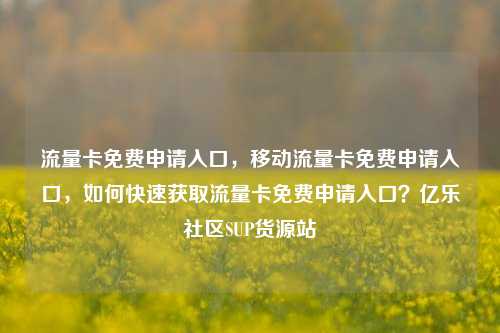 流量卡免费申请入口，移动流量卡免费申请入口	，如何快速获取流量卡免费申请入口？亿乐社区SUP货源站  第1张
