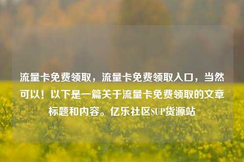 流量卡免费领取	，流量卡免费领取入口，当然可以！以下是一篇关于流量卡免费领取的文章标题和内容。亿乐社区SUP货源站  第1张