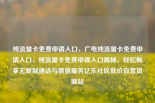 纯流量卡免费申请入口	，广电纯流量卡免费申请入口，纯流量卡免费申请入口揭秘，轻松畅享无限制通话与数据服务亿乐社区低价自营货源站  第1张