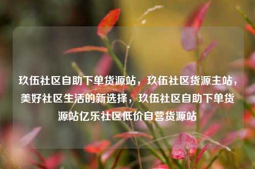 玖伍社区自助下单货源站，玖伍社区货源主站，美好社区生活的新选择，玖伍社区自助下单货源站亿乐社区低价自营货源站  第1张
