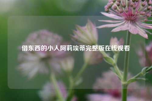 借东西的小人阿莉埃蒂完整版在线观看  第1张