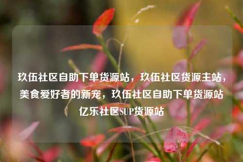 玖伍社区自助下单货源站，玖伍社区货源主站，美食爱好者的新宠	，玖伍社区自助下单货源站亿乐社区SUP货源站  第1张