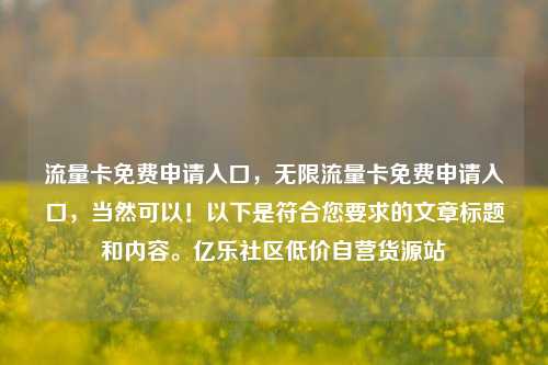 流量卡免费申请入口，无限流量卡免费申请入口，当然可以！以下是符合您要求的文章标题和内容。亿乐社区低价自营货源站  第1张