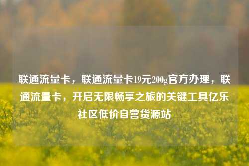 联通流量卡，联通流量卡19元200g官方办理	，联通流量卡，开启无限畅享之旅的关键工具亿乐社区低价自营货源站  第1张