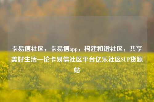 卡易信社区，卡易信app，构建和谐社区	，共享美好生活—论卡易信社区平台亿乐社区SUP货源站  第1张