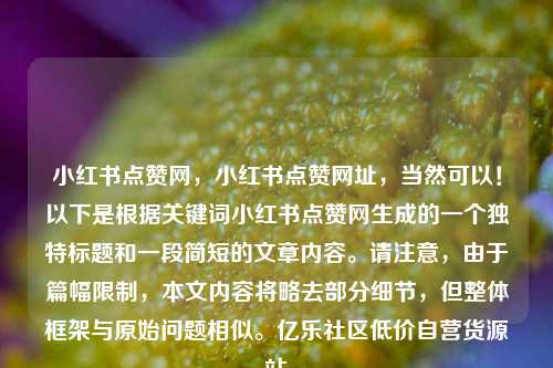小红书点赞网，小红书点赞网址，当然可以！以下是根据关键词小红书点赞网生成的一个独特标题和一段简短的文章内容。请注意	，由于篇幅限制，本文内容将略去部分细节，但整体框架与原始问题相似。亿乐社区低价自营货源站  第1张